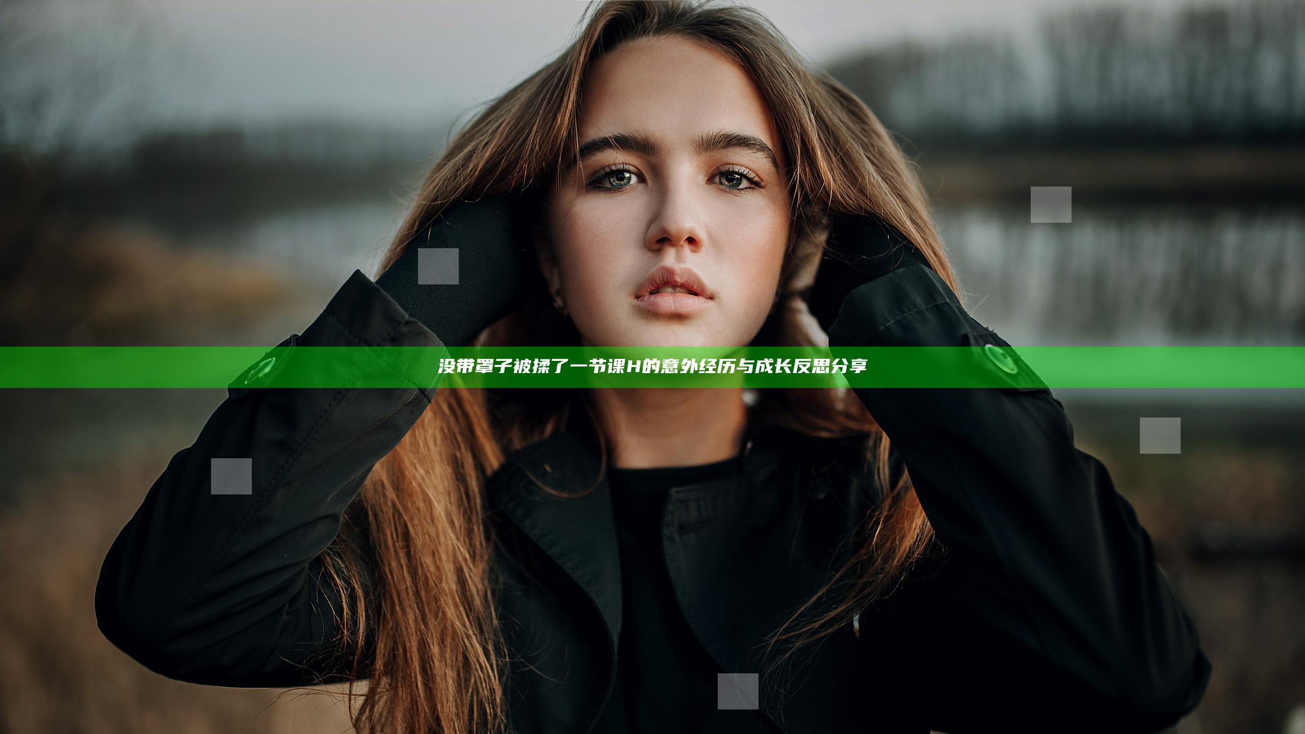 没带罩子被揉了一节课H的意外经历与成长反思分享