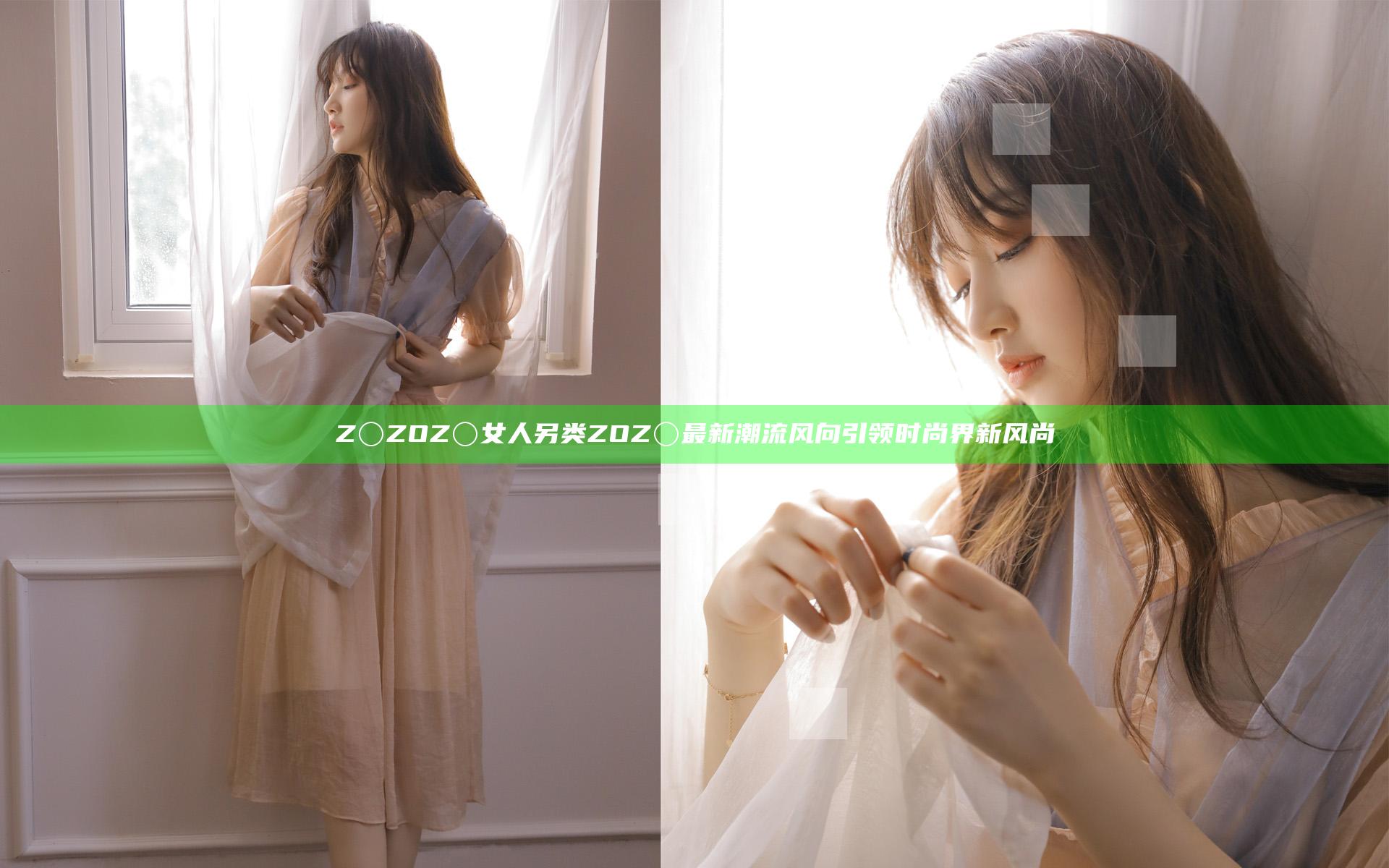 Z〇ZOZ〇女人另类ZOZ〇最新潮流风向引领时尚界新风尚