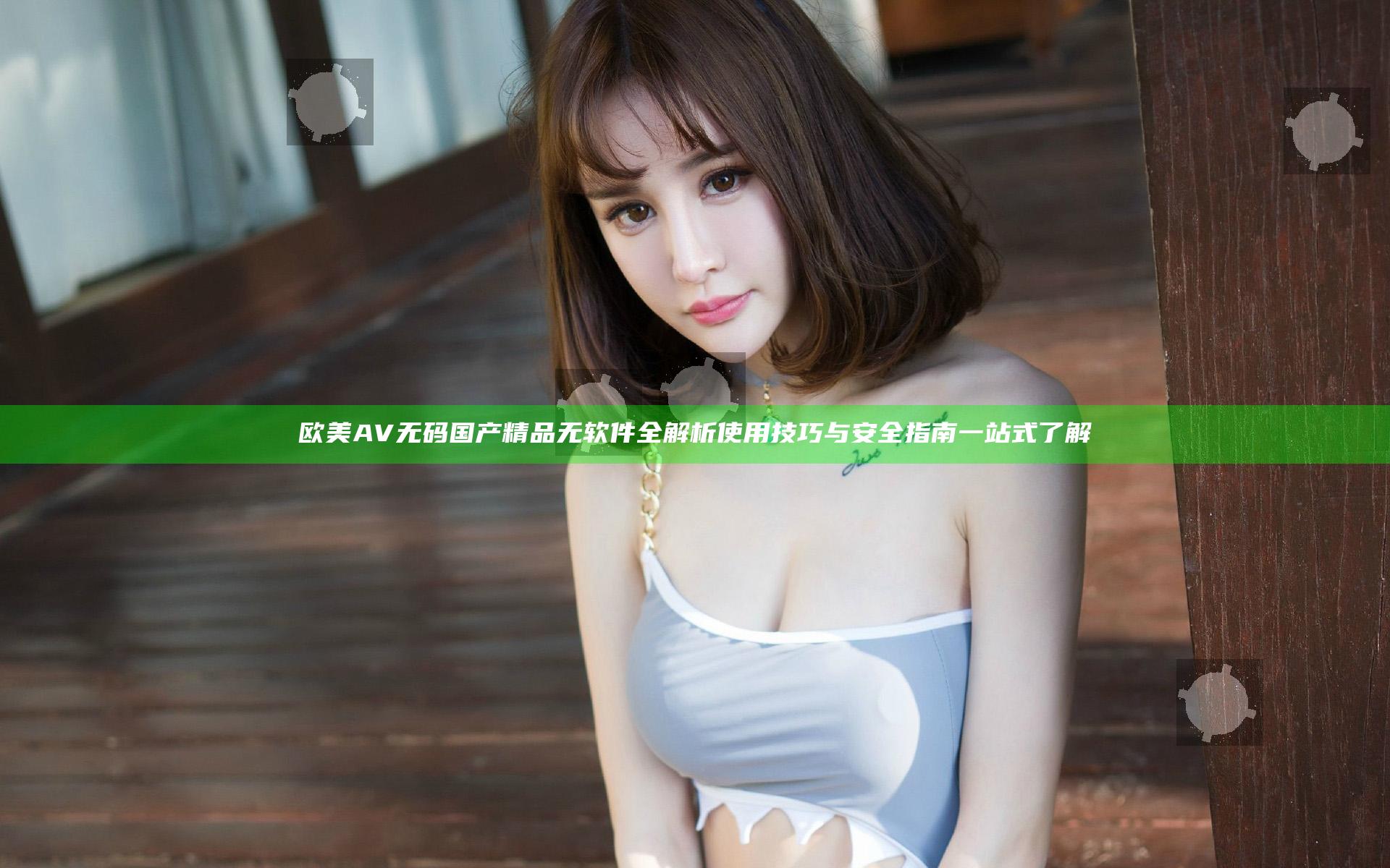 欧美AV无码国产精品无软件全解析 使用技巧与安全指南一站式了解