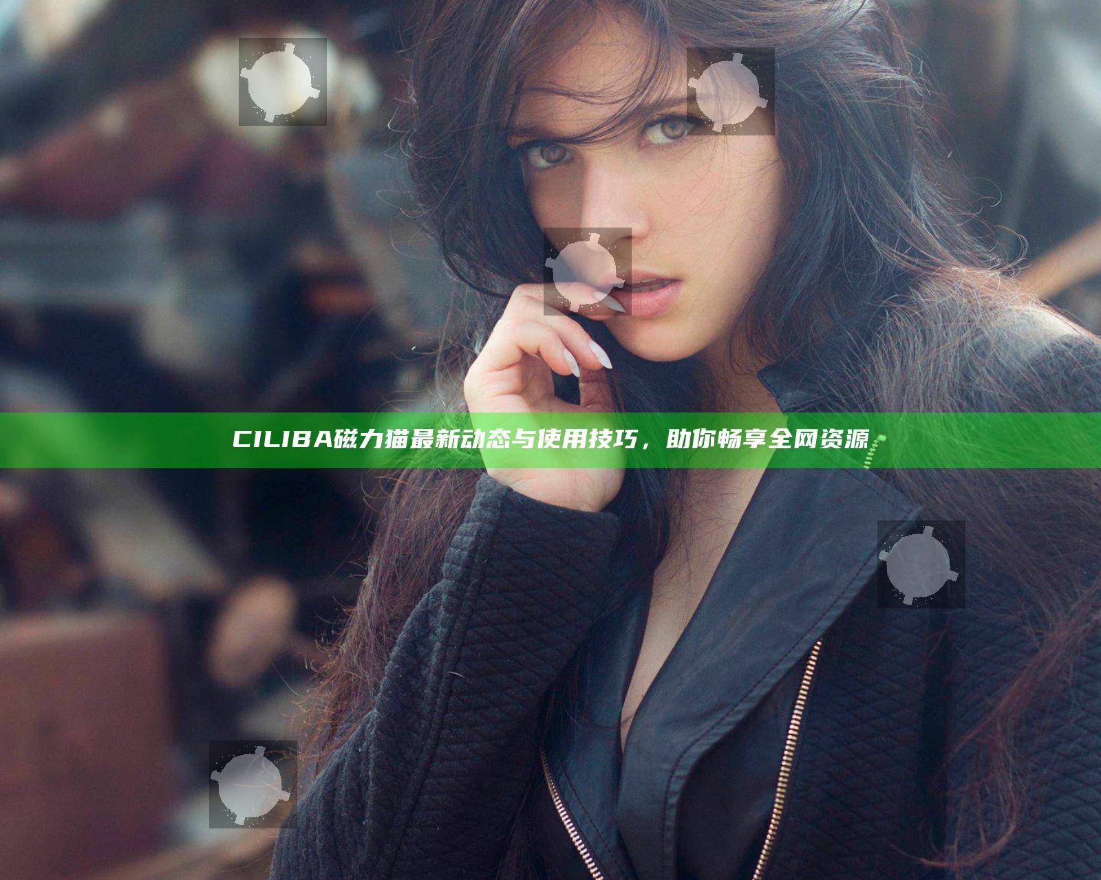 CILIBA磁力猫最新动态与使用技巧，助你畅享全网资源