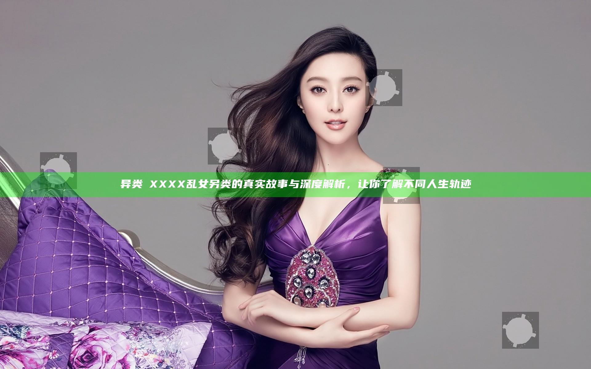 异类ⅩXXXX乱女另类的真实故事与深度解析，让你了解不同人生轨迹