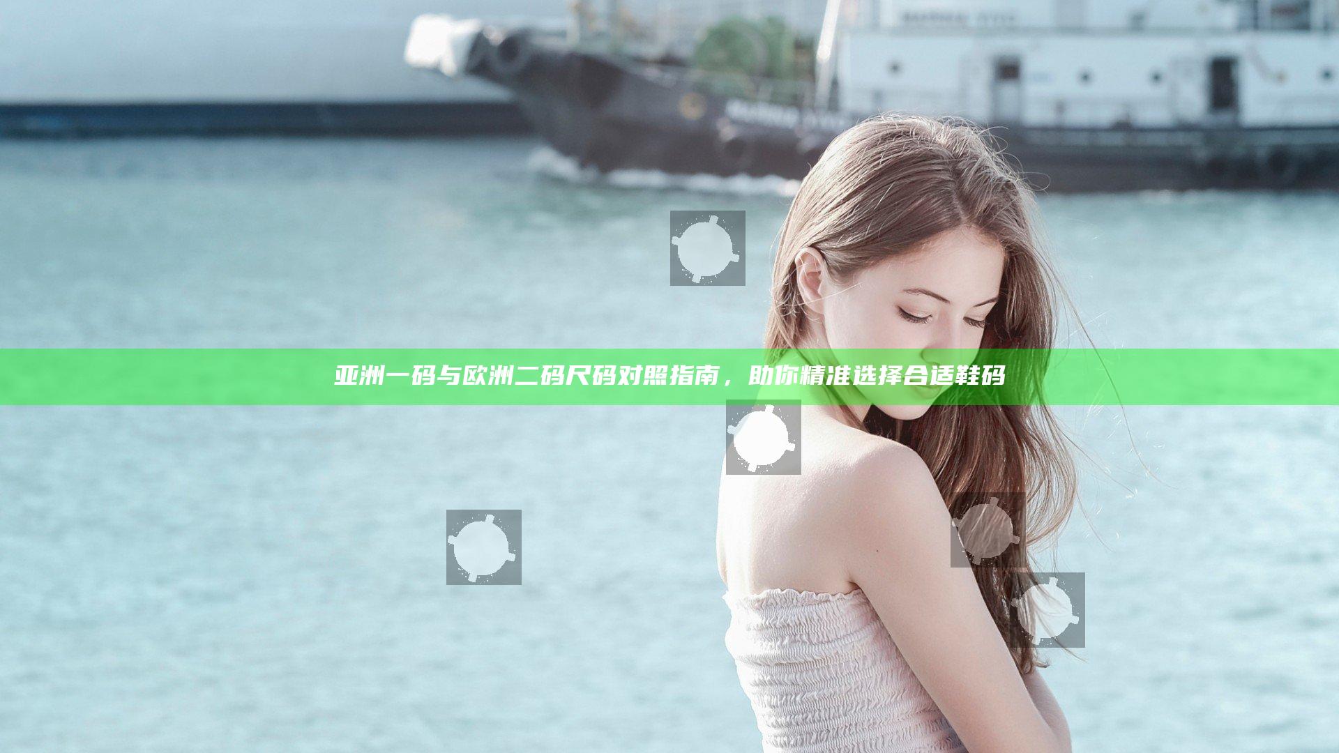 亚洲一码与欧洲二码尺码对照指南，助你精准选择合适鞋码