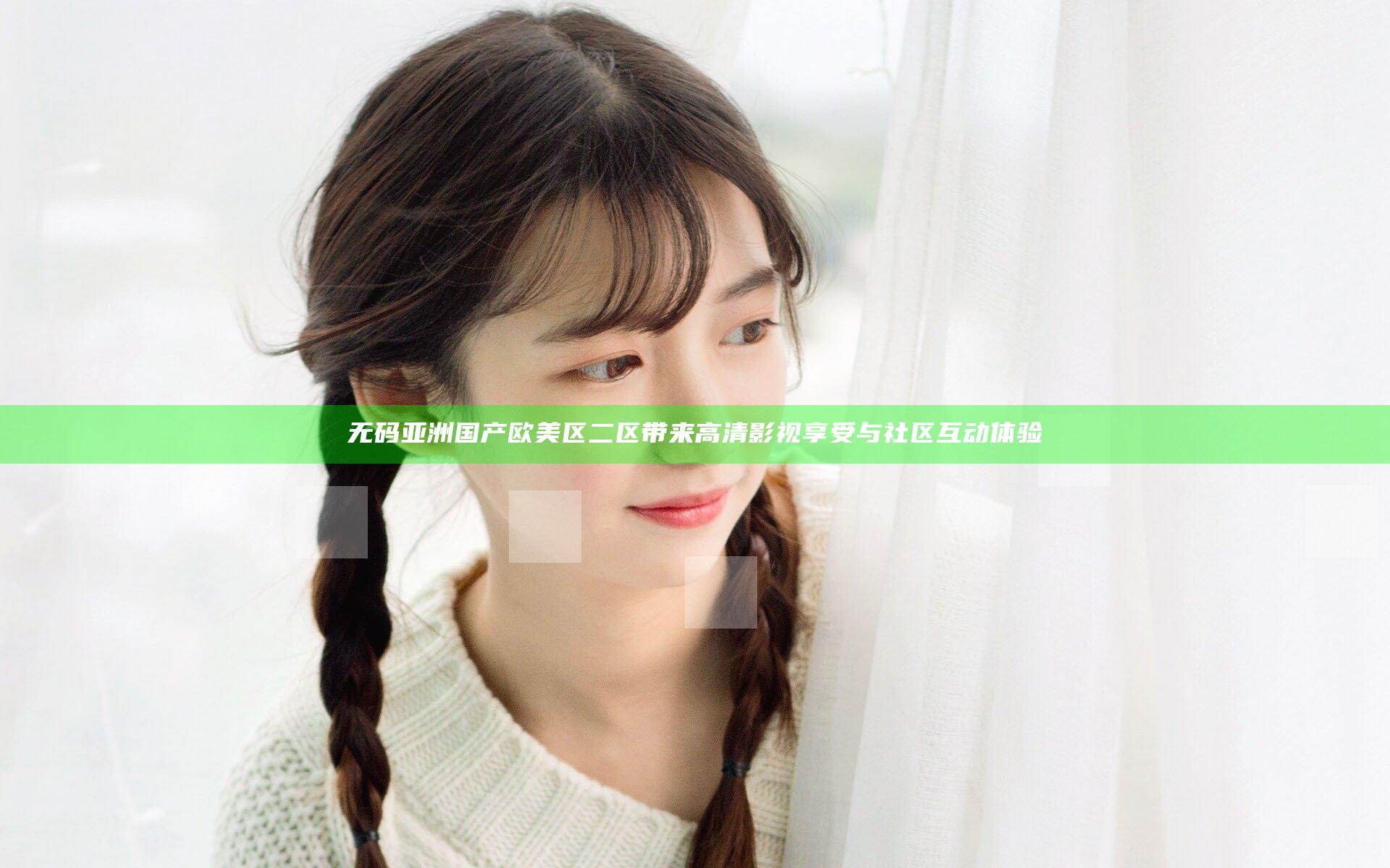 无码亚洲国产欧美区二区带来高清影视享受与社区互动体验
