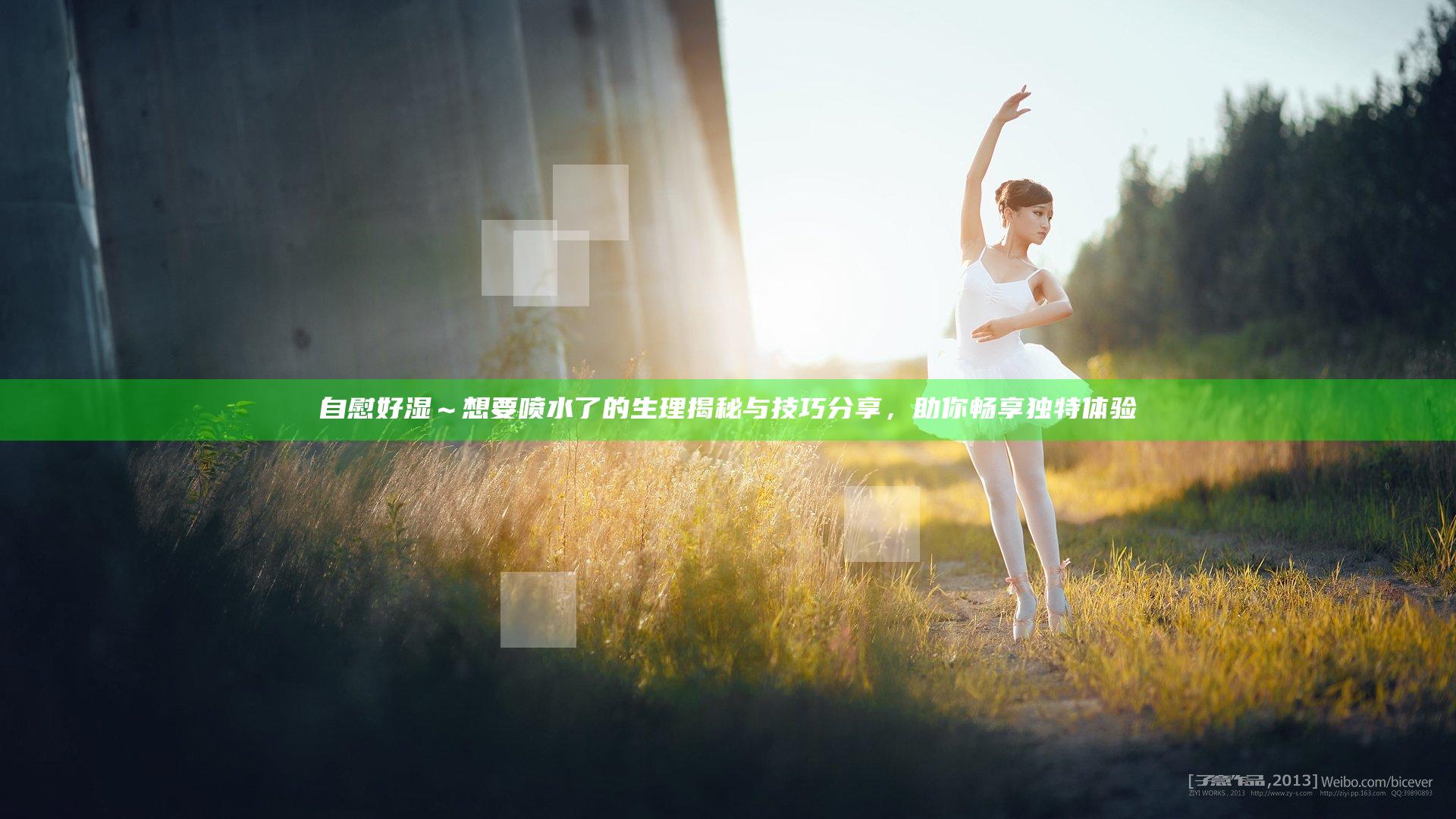 自慰好湿～想要喷水了的生理揭秘与技巧分享，助你畅享独特体验