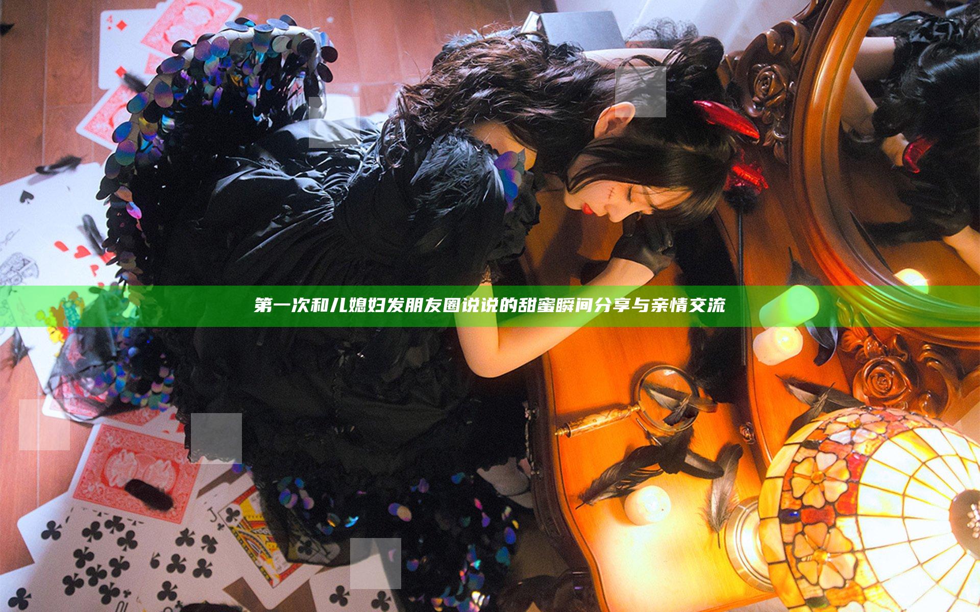 第一次和儿媳妇发朋友圈说说的甜蜜瞬间分享与亲情交流