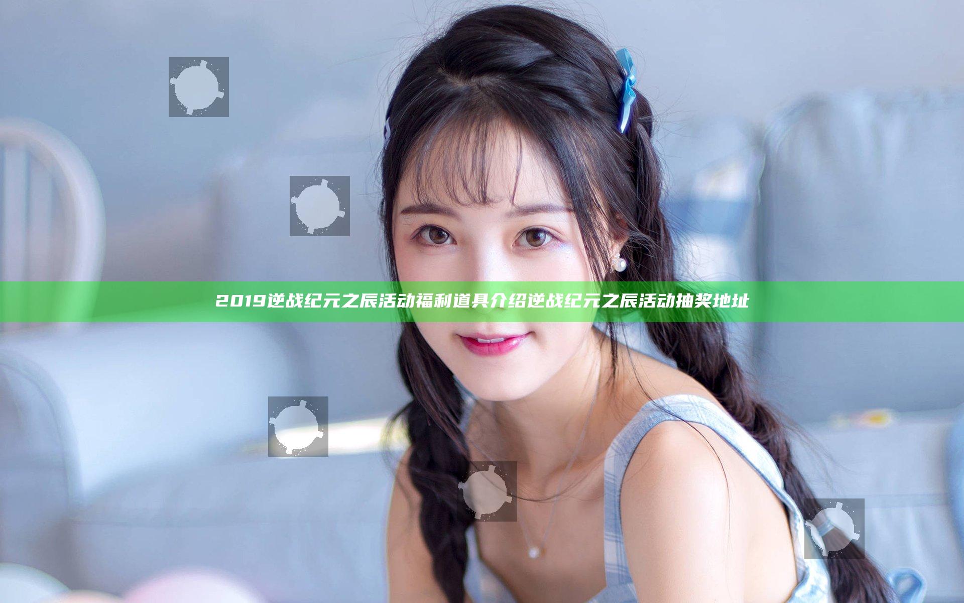 2019逆战纪元之辰活动福利道具介绍 逆战纪元之辰活动抽奖地址