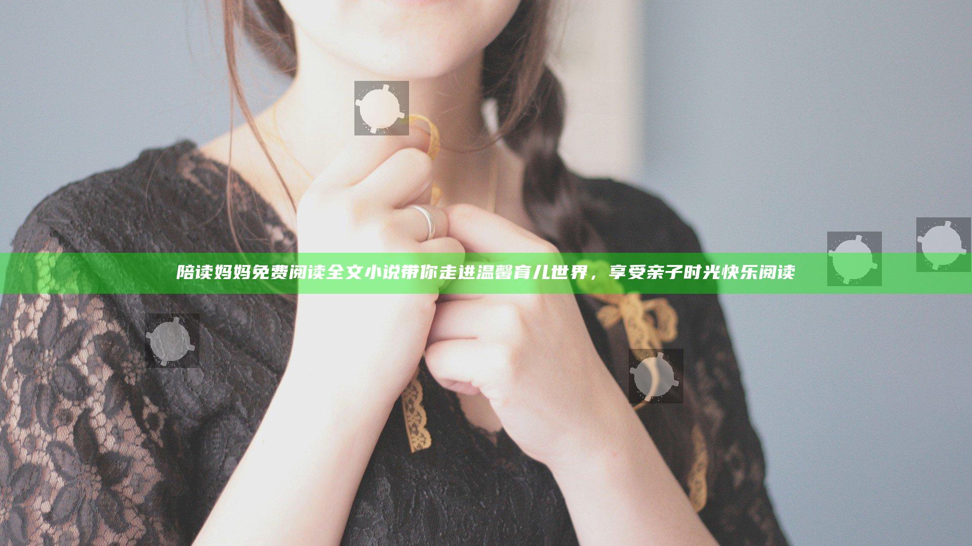 陪读妈妈免费阅读全文小说带你走进温馨育儿世界，享受亲子时光快乐阅读