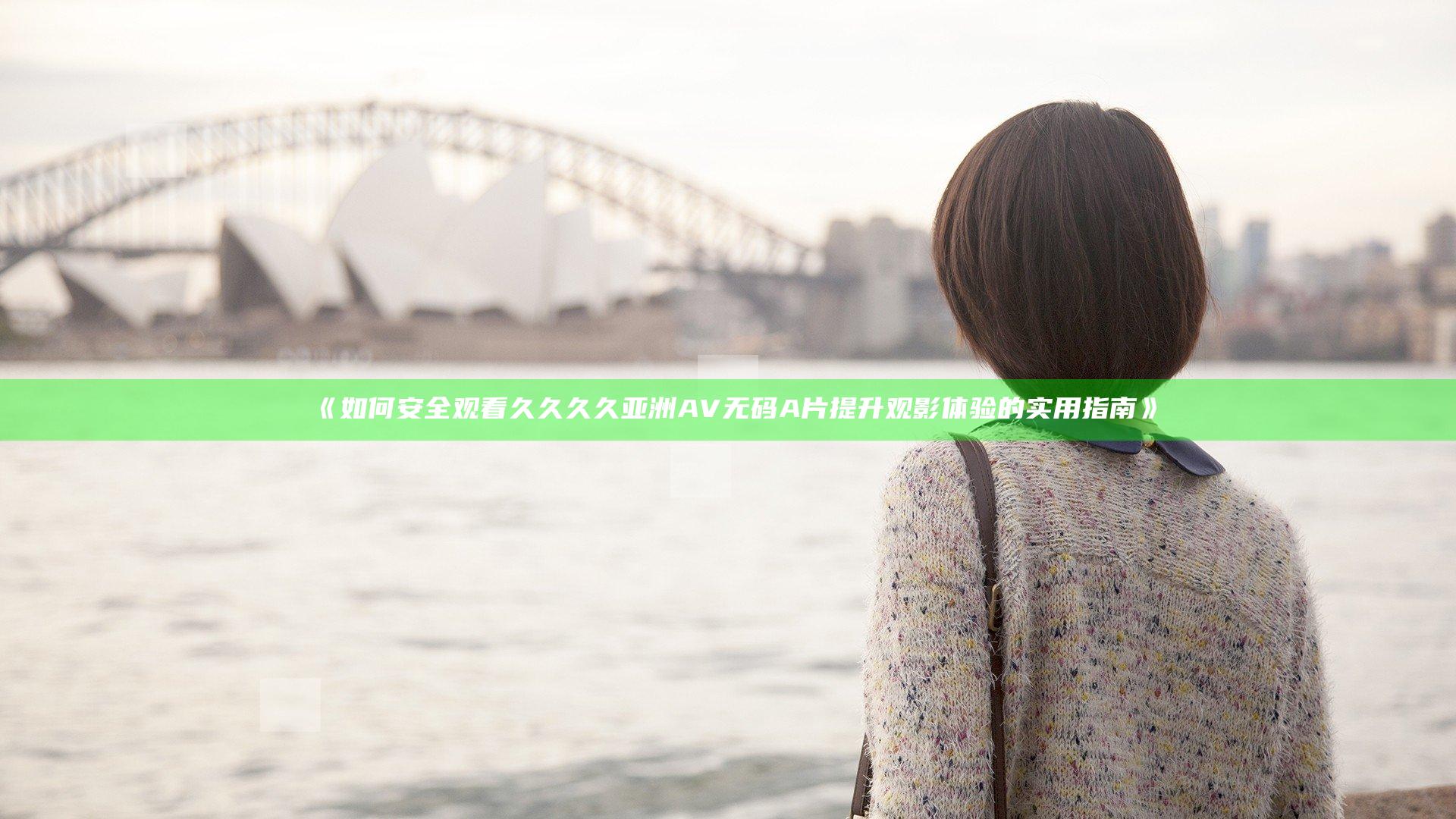 《如何安全观看久久久久亚洲AV无码A片 提升观影体验的实用指南》
