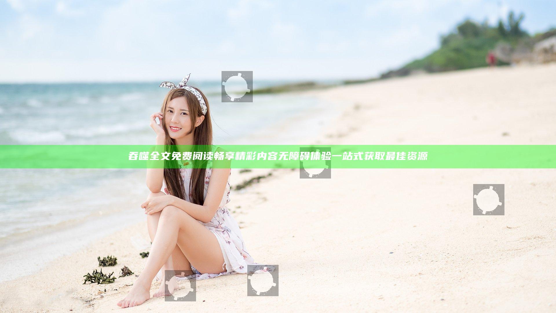 吞噬全文免费阅读 畅享精彩内容无障碍体验 一站式获取最佳资源