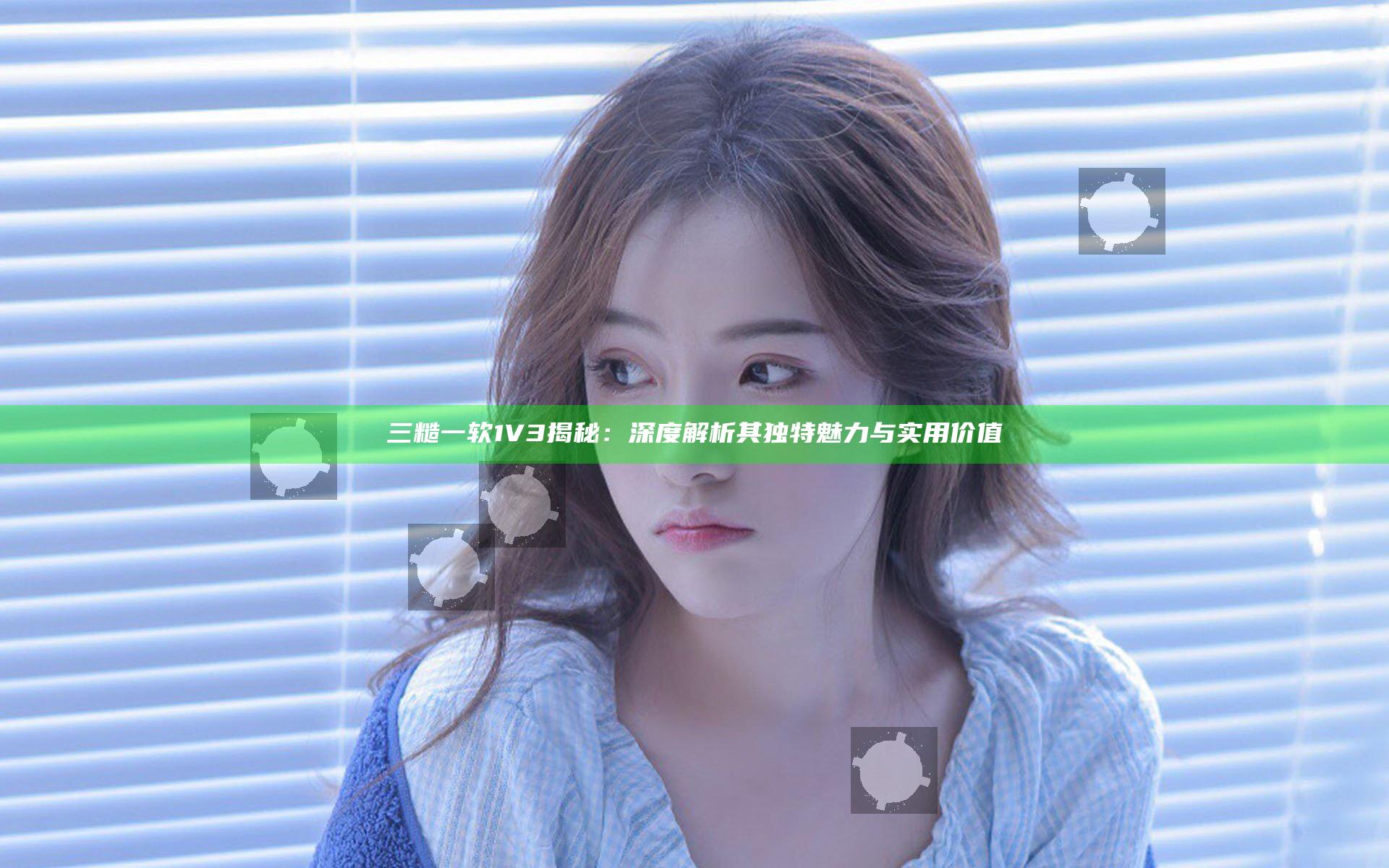 三糙一软1V3揭秘：深度解析其独特魅力与实用价值