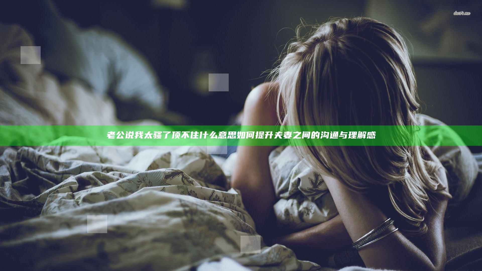 老公说我太骚了顶不住什么意思 如何提升夫妻之间的沟通与理解感