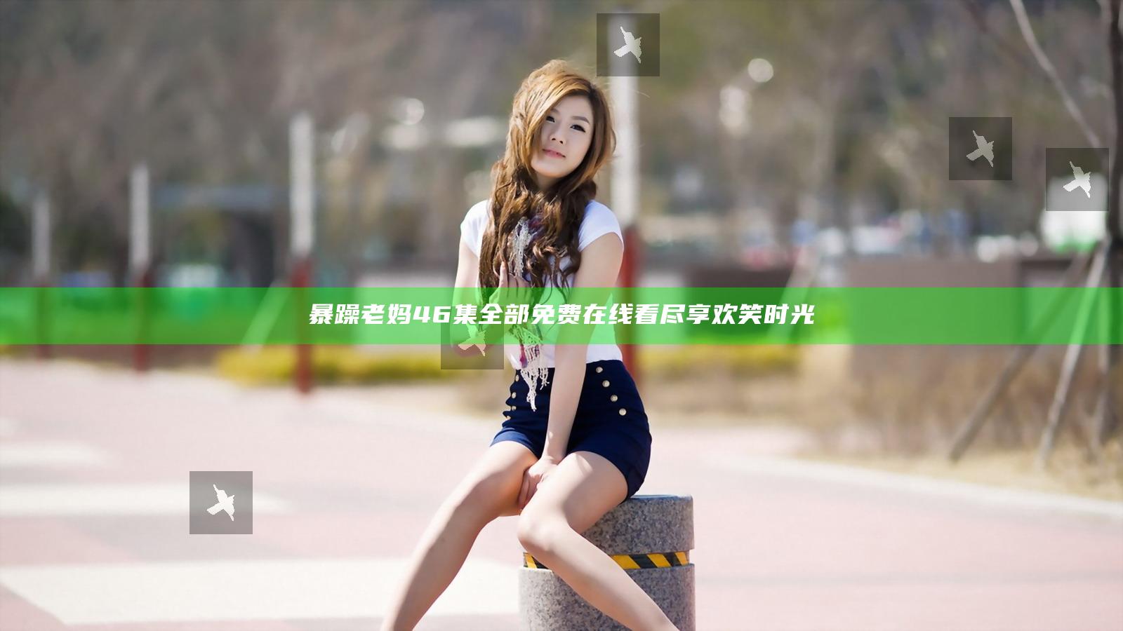 暴躁老妈46集全部免费在线看尽享欢笑时光