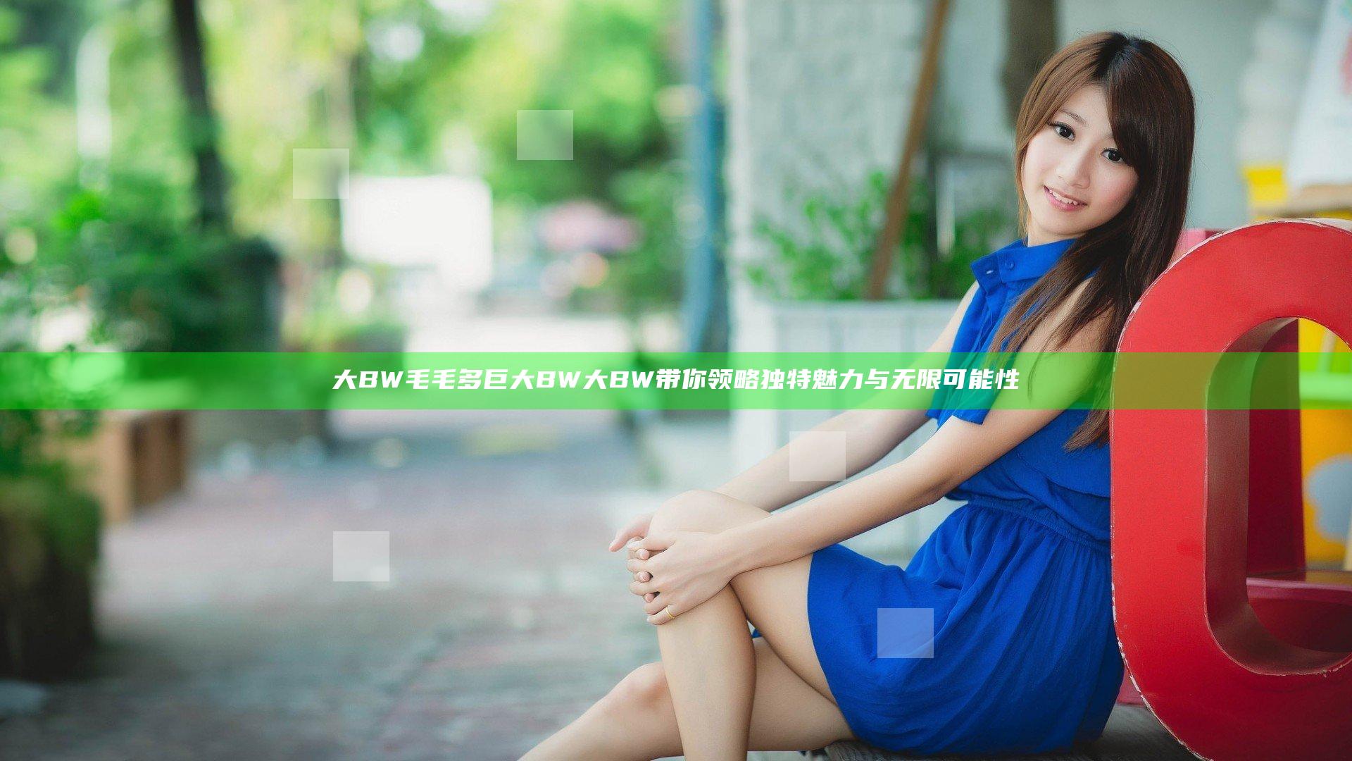 大BW毛毛多巨大BW大BW带你领略独特魅力与无限可能性