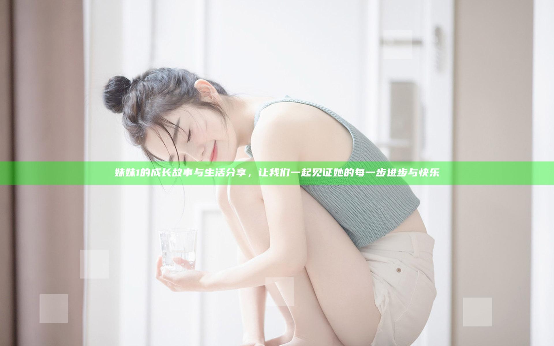 妹妹1的成长故事与生活分享，让我们一起见证她的每一步进步与快乐