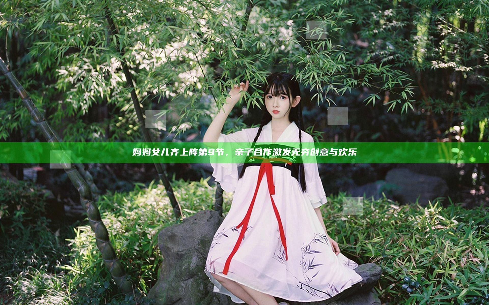 妈妈女儿齐上阵第9节，亲子合作激发无穷创意与欢乐