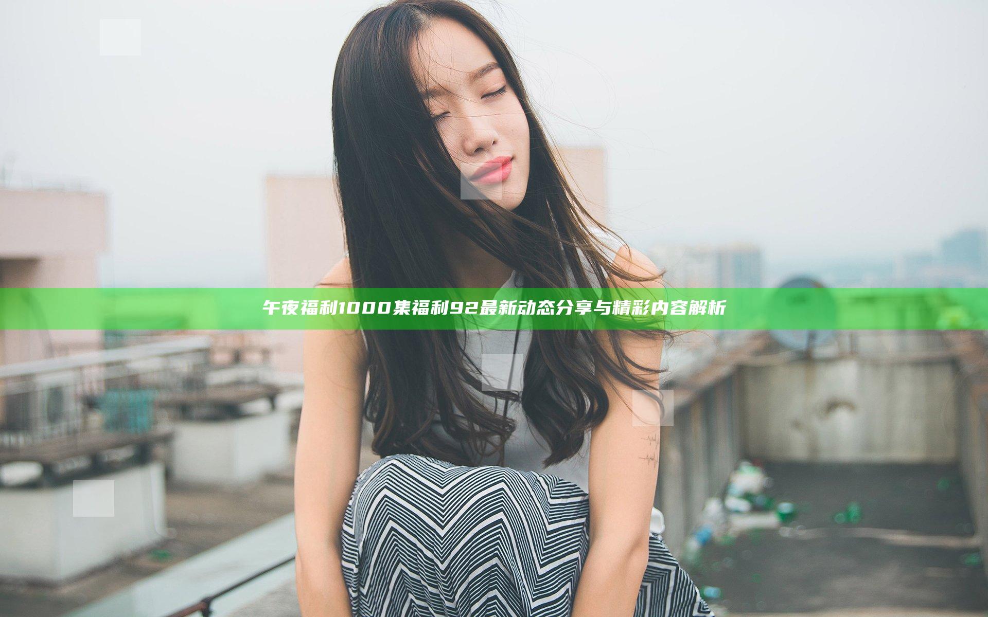 午夜福利1000集福利92最新动态分享与精彩内容解析