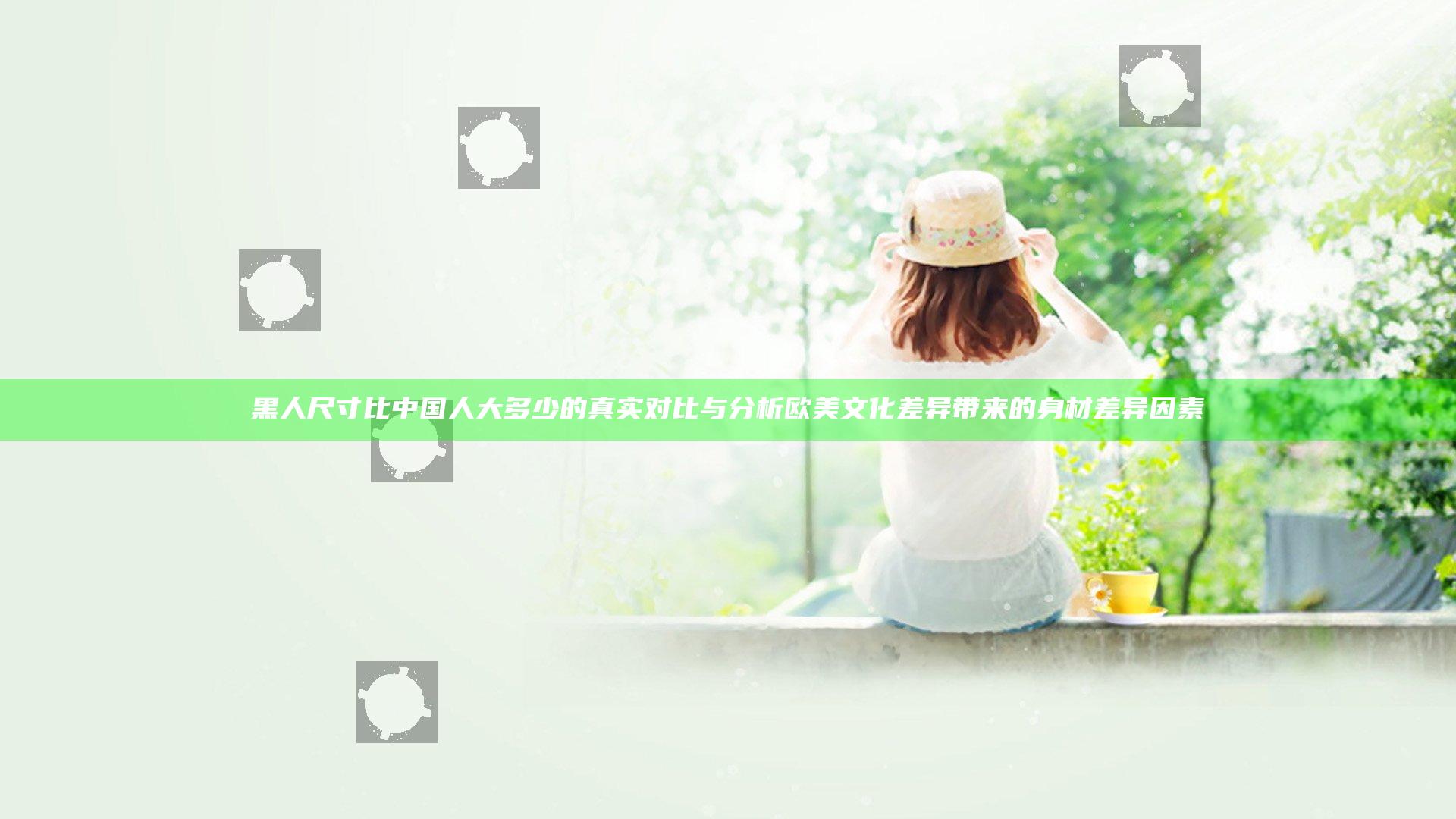 黑人尺寸比中国人大多少的真实对比与分析 欧美文化差异带来的身材差异因素