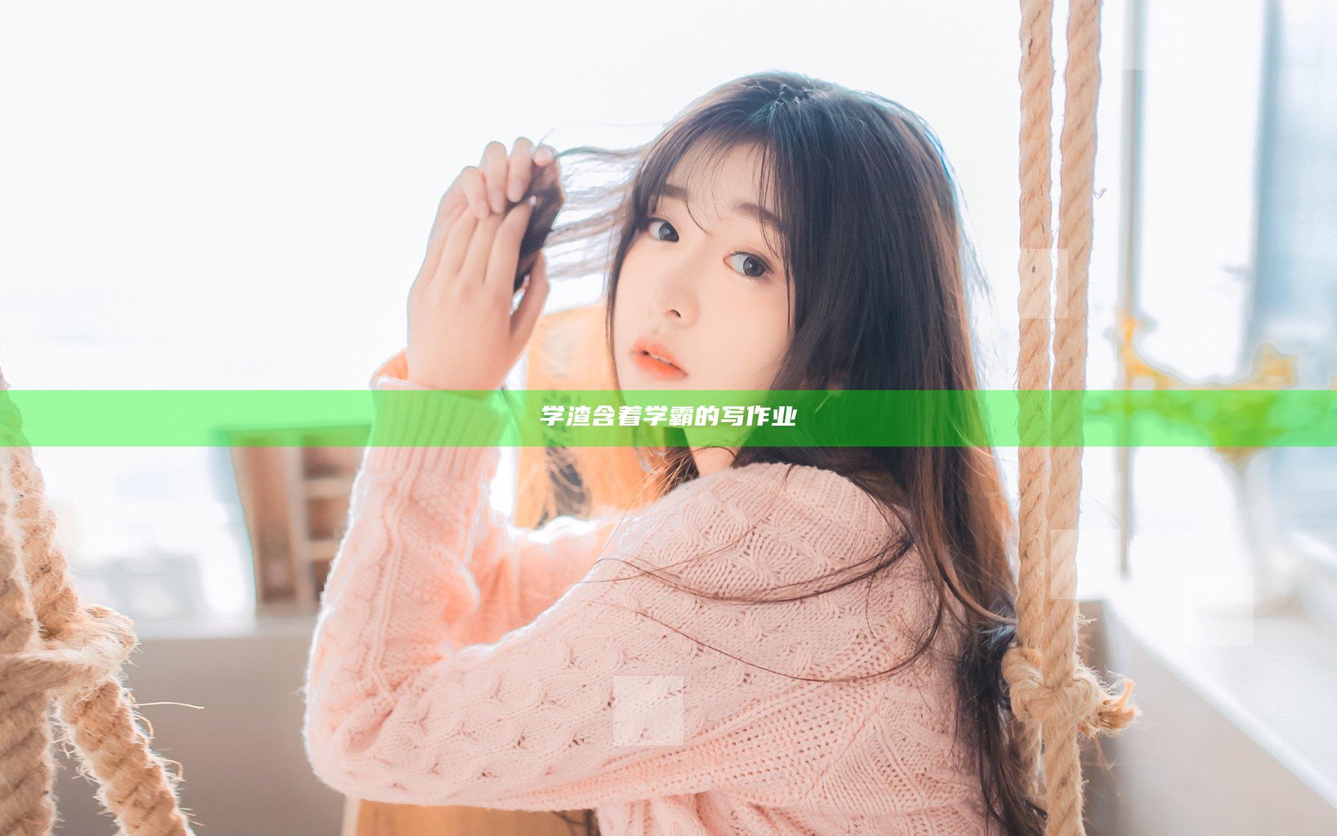 学渣含着学霸的写作业