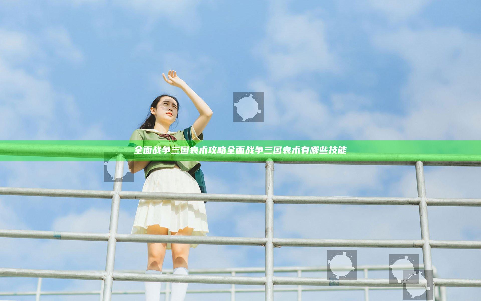 全面战争三国袁术攻略 全面战争三国袁术有哪些技能