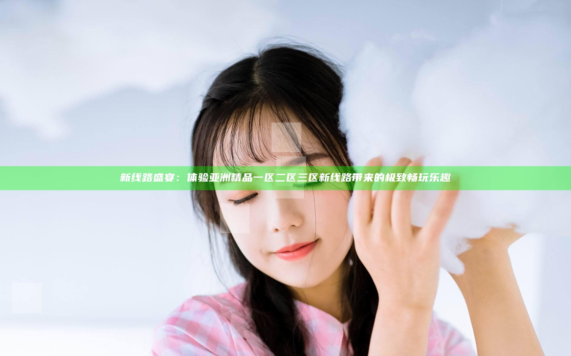 新线路盛宴：体验亚洲精品一区二区三区新线路带来的极致畅玩乐趣