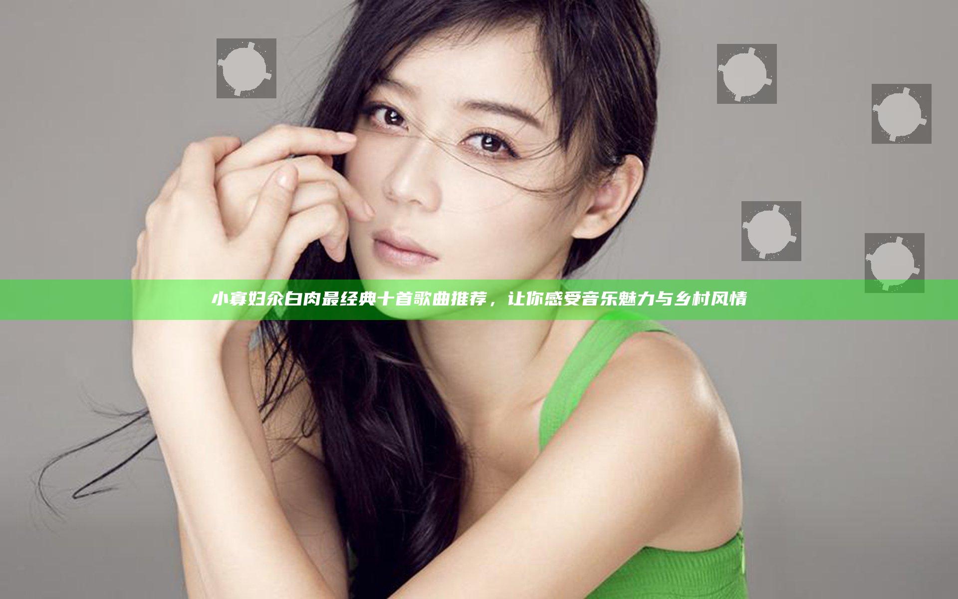 小寡妇汆白肉最经典十首歌曲推荐，让你感受音乐魅力与乡村风情