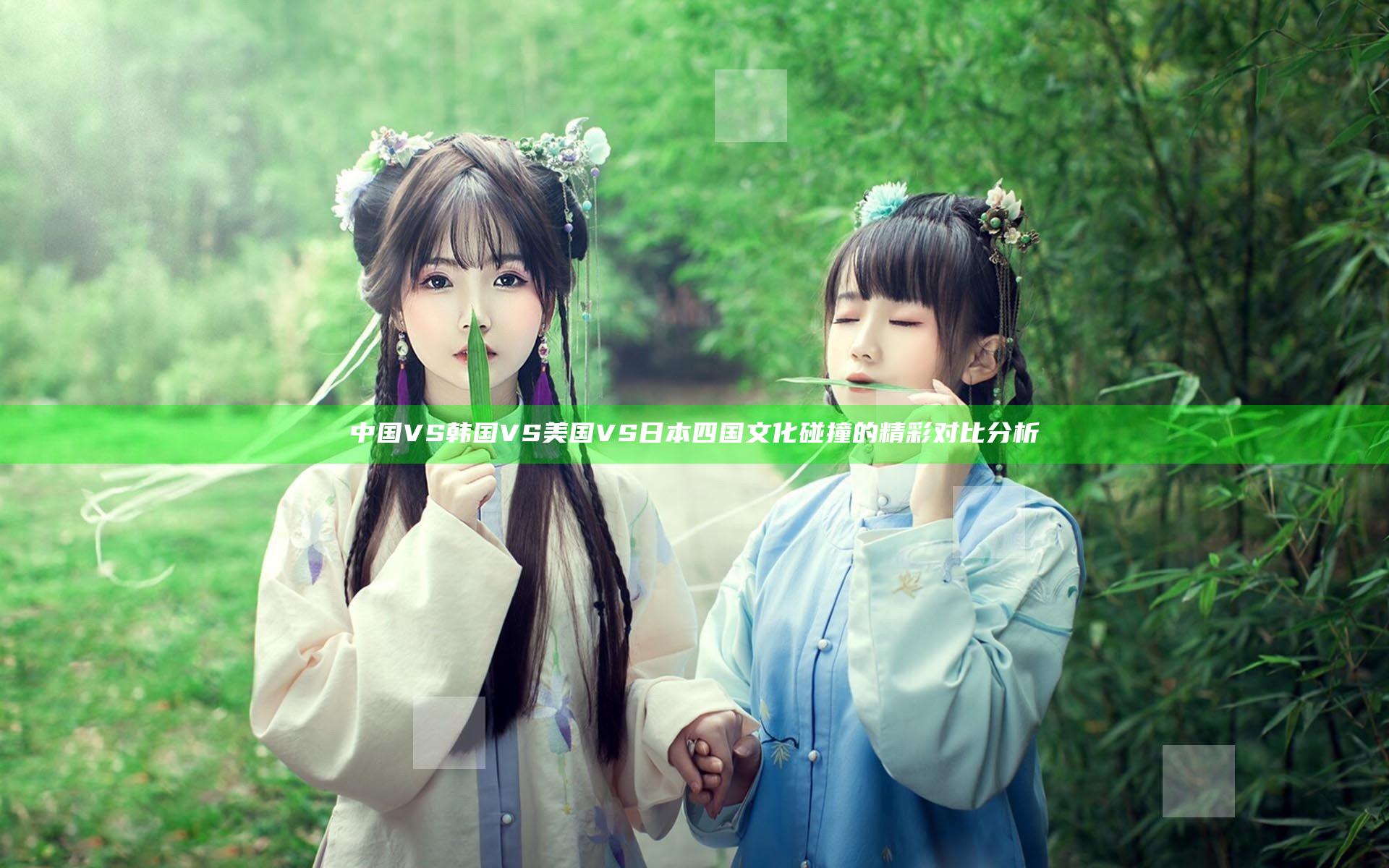 中国VS韩国VS美国VS日本 四国文化碰撞的精彩对比分析