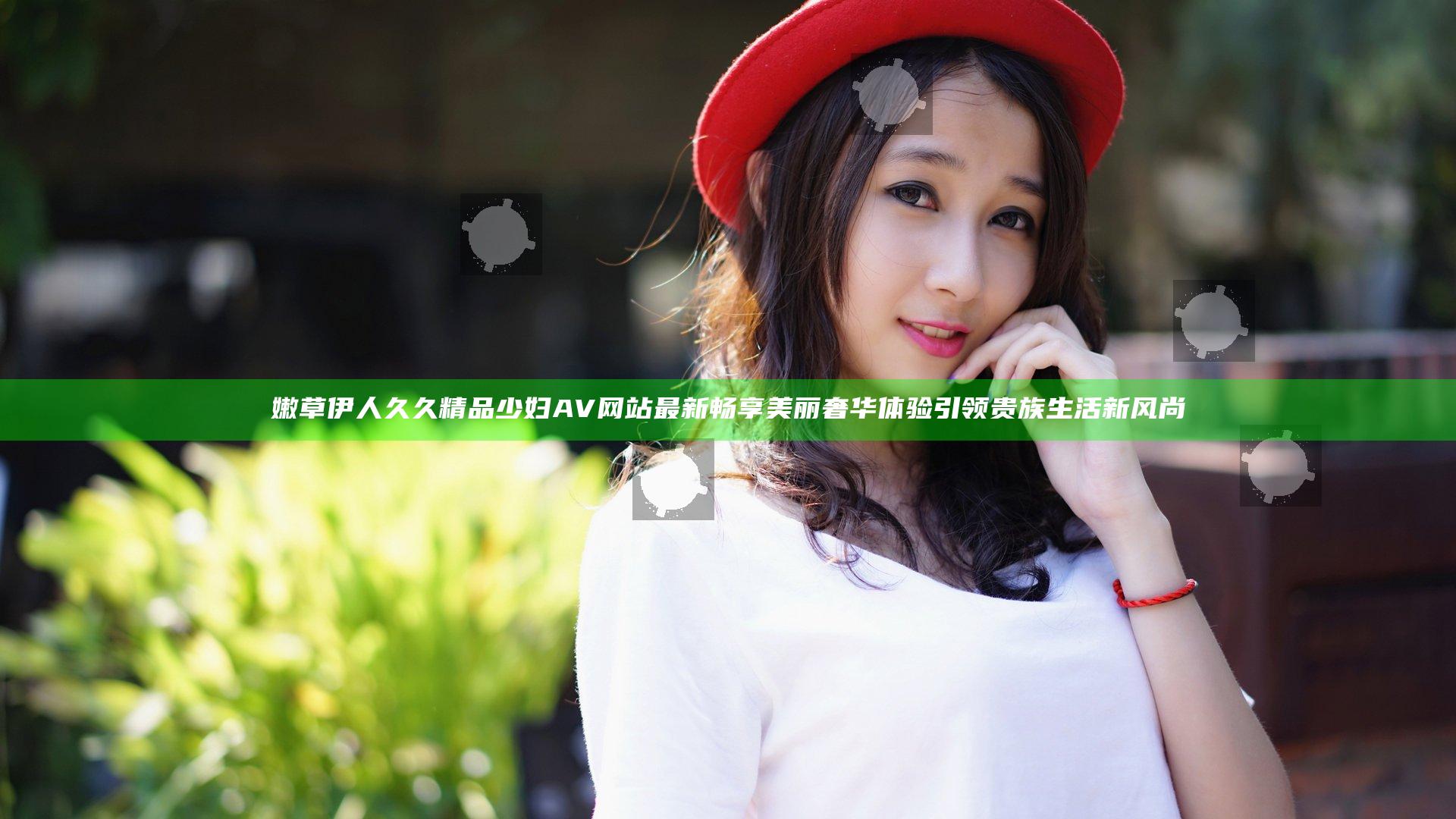 嫩草伊人久久精品少妇AV网站最新畅享美丽奢华体验 引领贵族生活新风尚