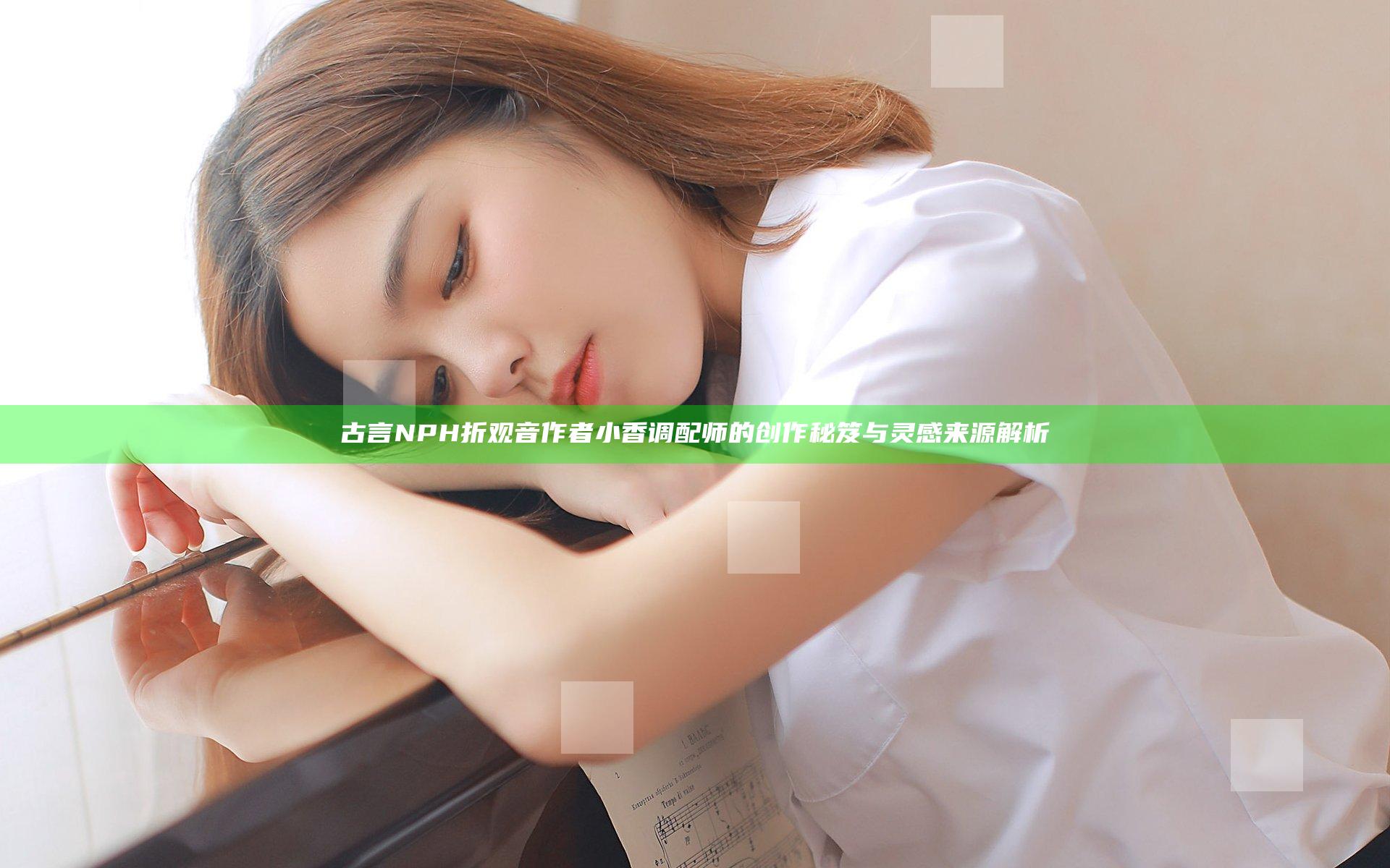 古言NPH折观音作者小香调配师的创作秘笈与灵感来源解析