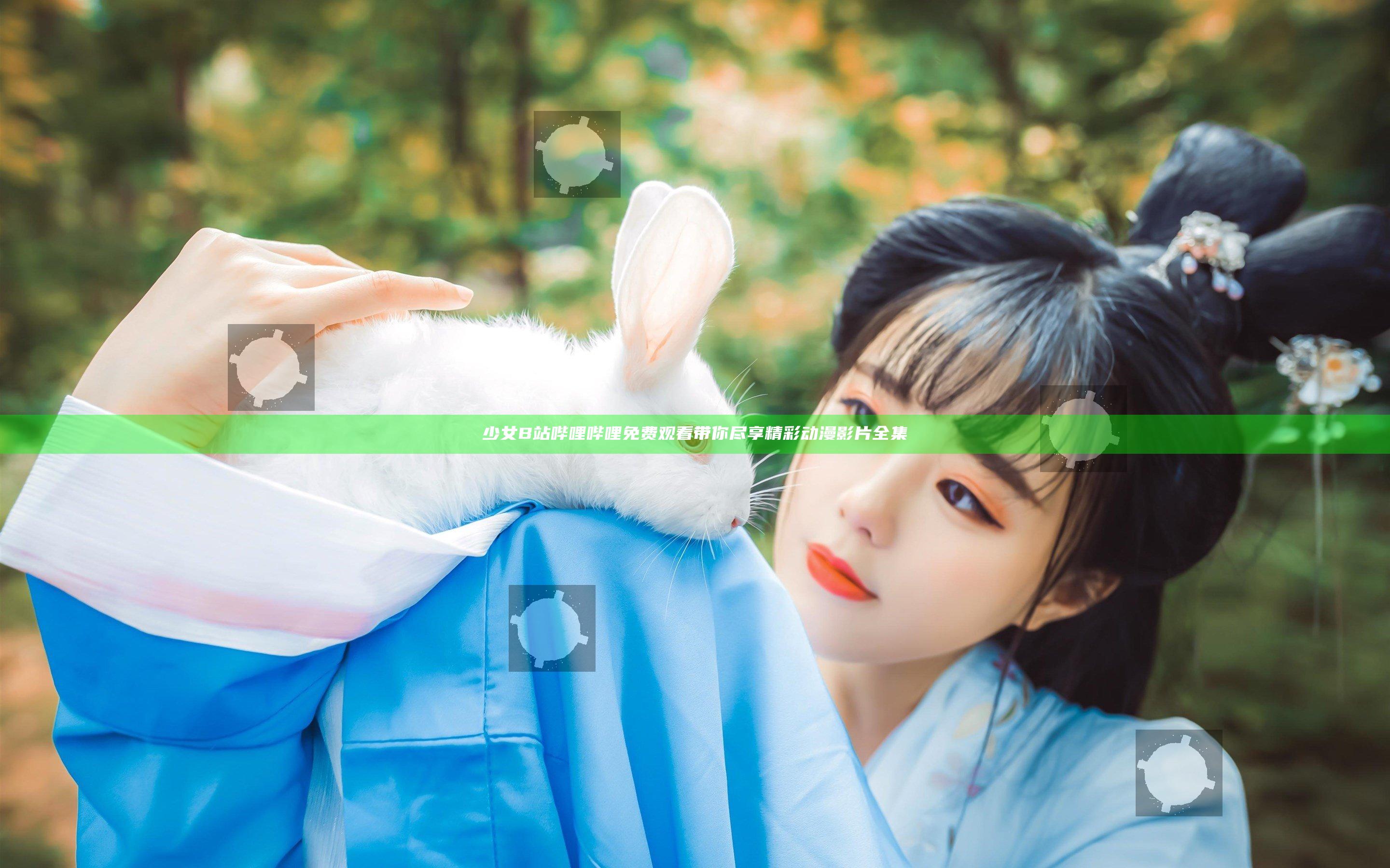 少女B站哔哩哔哩免费观看带你尽享精彩动漫影片全集