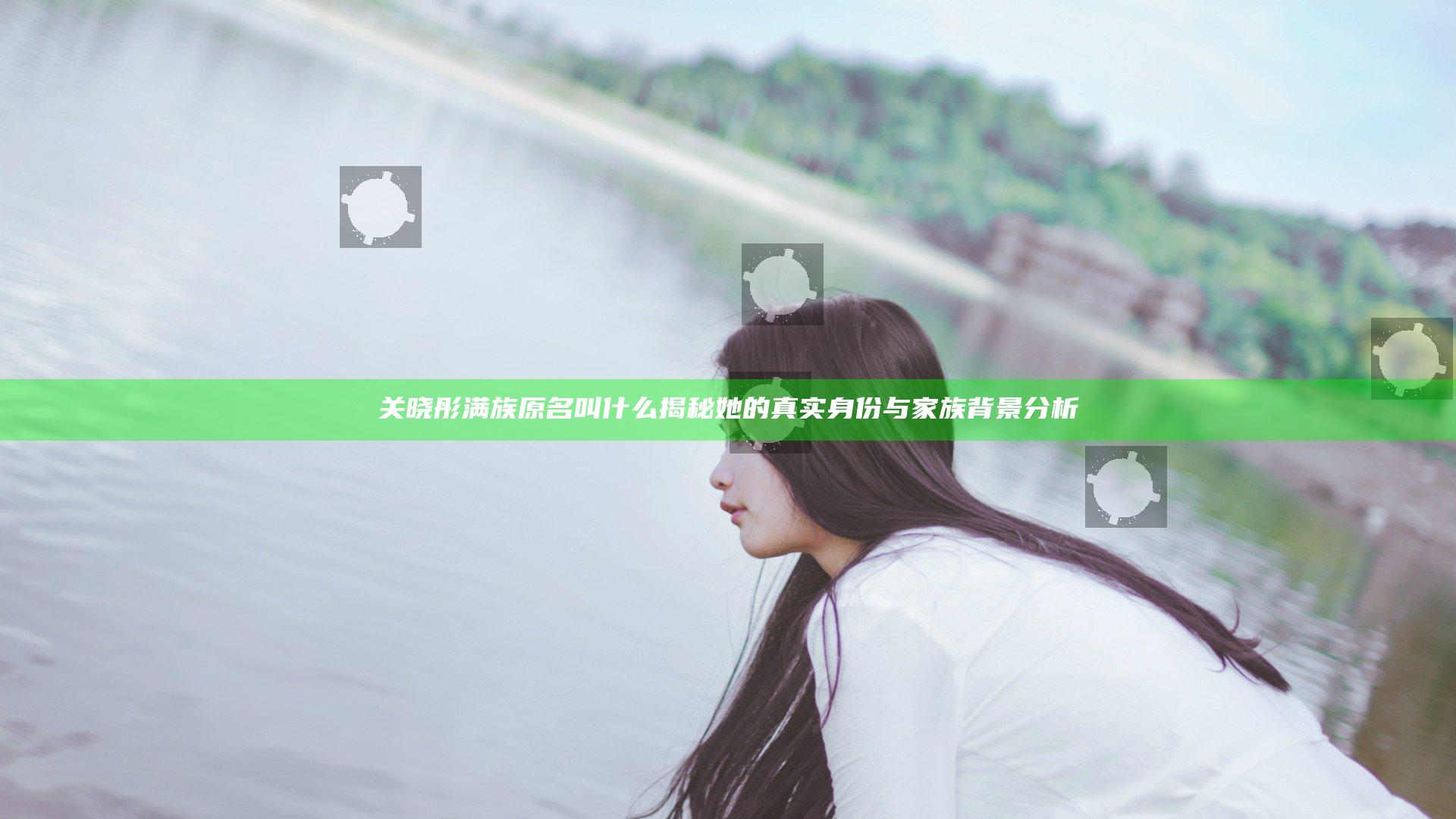 关晓彤满族原名叫什么揭秘 她的真实身份与家族背景分析