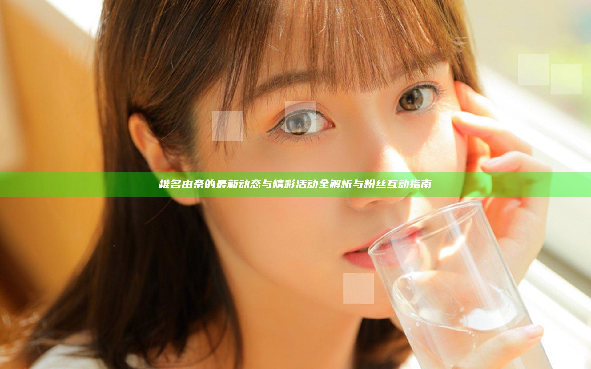 椎名由奈的最新动态与精彩活动全解析与粉丝互动指南