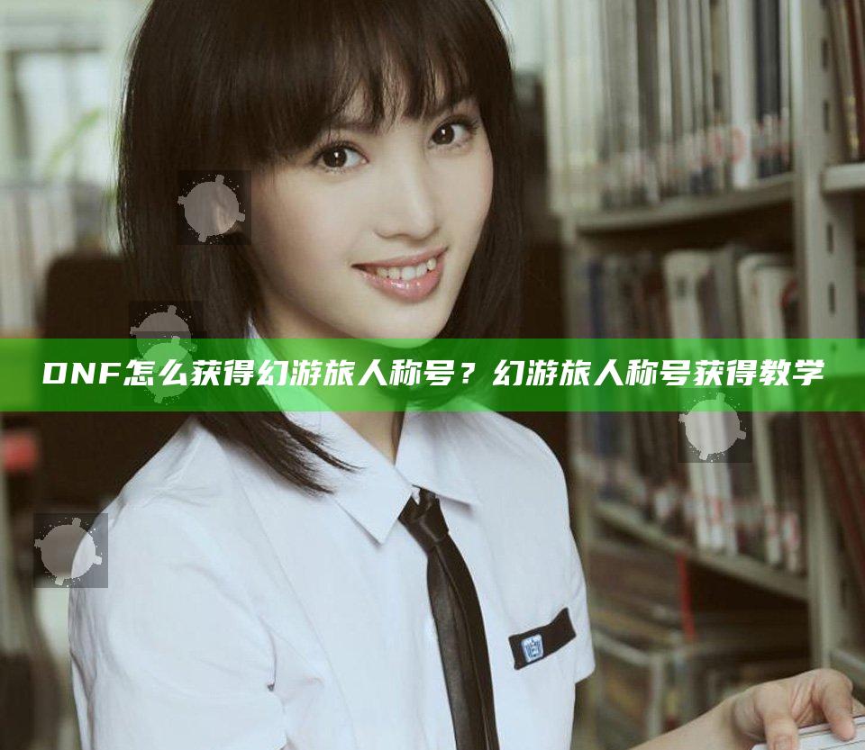 DNF怎么获得幻游旅人称号？幻游旅人称号获得教学