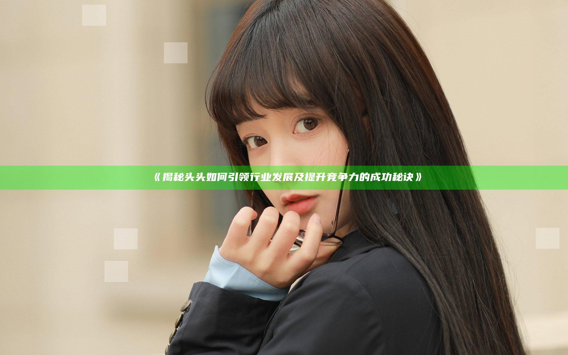 《揭秘头头如何引领行业发展及提升竞争力的成功秘诀》