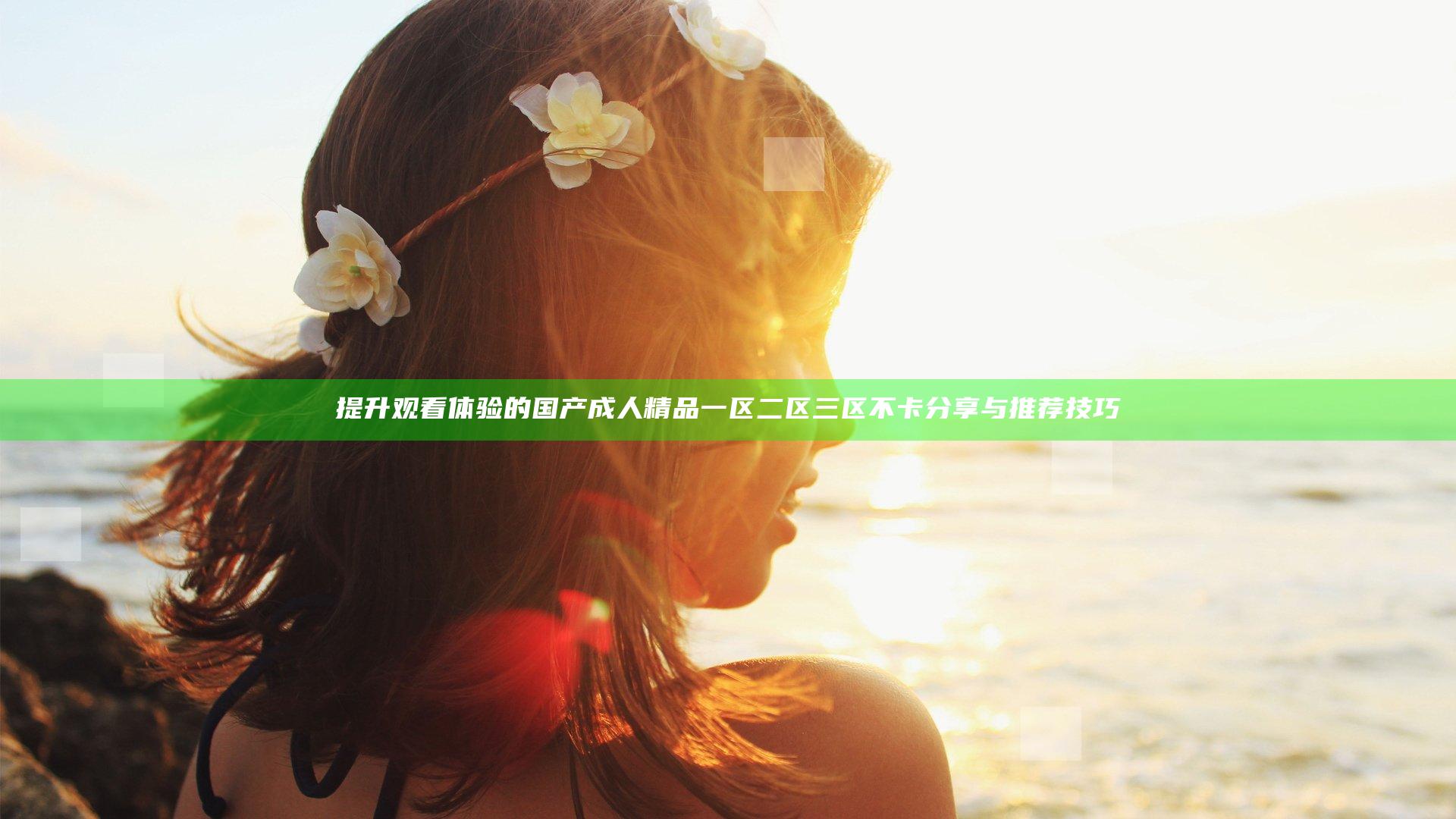 提升观看体验的国产成人精品一区二区三区不卡分享与推荐技巧