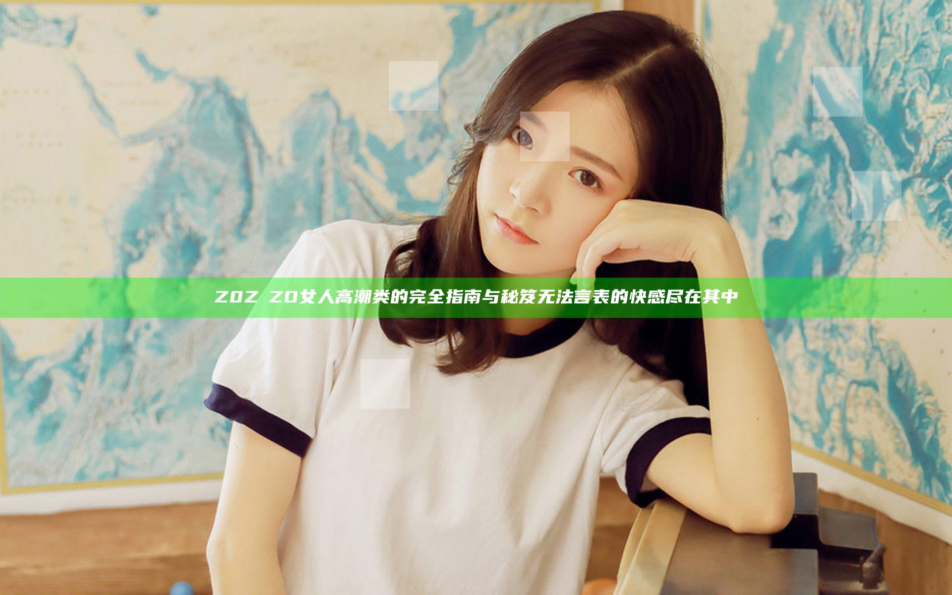 Z0Z○ZO女人高潮类的完全指南与秘笈无法言表的快感尽在其中